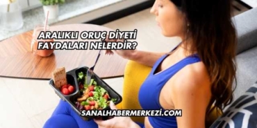 Aralıklı Oruç Diyeti Faydaları Nelerdir?