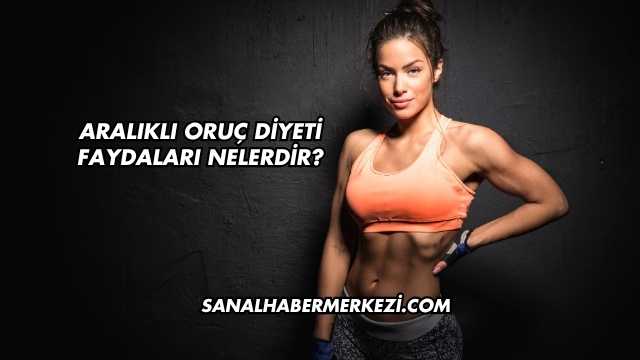 Aralıklı Oruç Diyeti Faydaları Nelerdir?