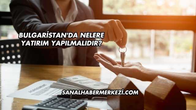 Bulgaristan'da Nelere Yatırım Yapılmalıdır?