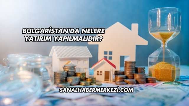 Bulgaristan'da Nelere Yatırım Yapılmalıdır?
