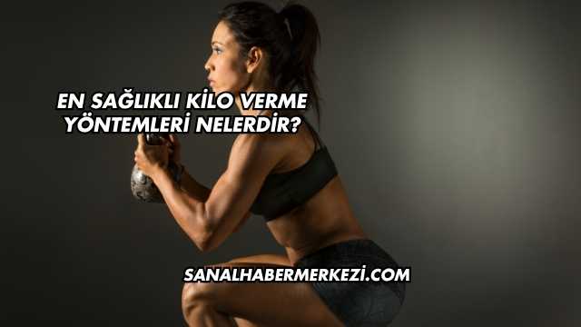 En Sağlıklı Kilo Verme Yöntemleri Nelerdir?