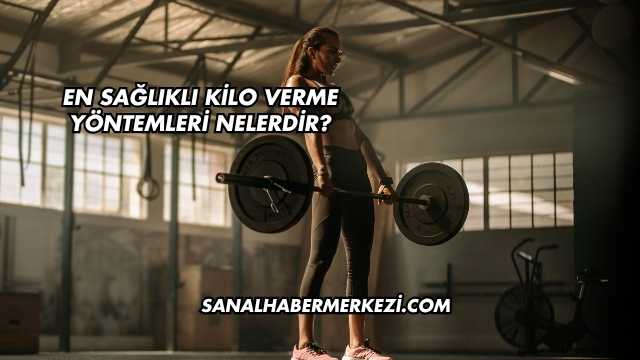 En Sağlıklı Kilo Verme Yöntemleri Nelerdir?