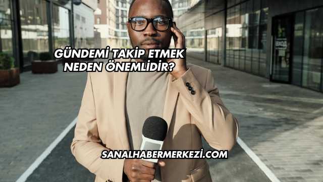 Gündemi Takip Etmek Neden Önemlidir?