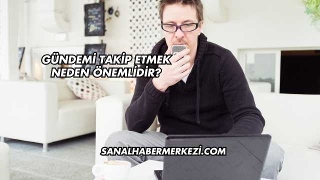 Gündemi Takip Etmek Neden Önemlidir?