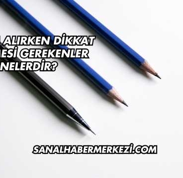 Kalem Alırken Dikkat Edilmesi Gerekenler Nelerdir?