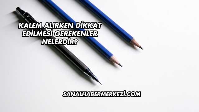 Kalem Alırken Dikkat Edilmesi Gerekenler Nelerdir?