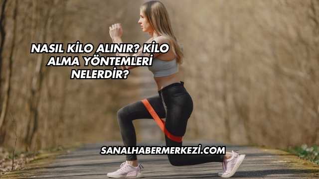 Nasıl Kilo Alınır? Kilo Alma Yöntemleri Nelerdir?