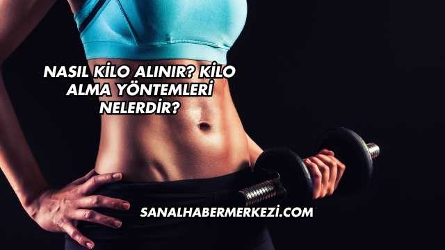 Nasıl Kilo Alınır? Kilo Alma Yöntemleri Nelerdir?
