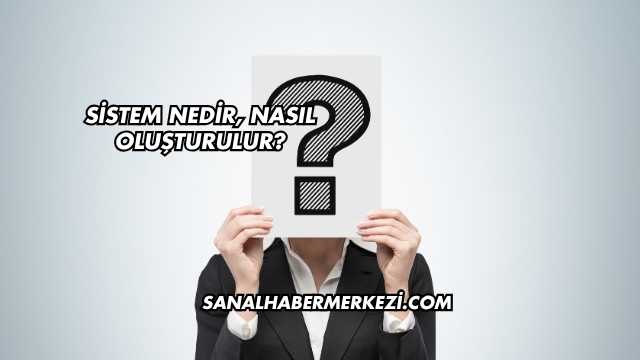 Sistem Nedir, Nasıl Oluşturulur?