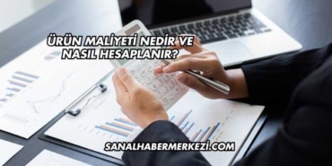 Ürün Maliyeti Nedir ve Nasıl Hesaplanır?