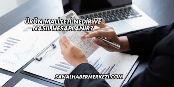 Ürün Maliyeti Nedir ve Nasıl Hesaplanır?