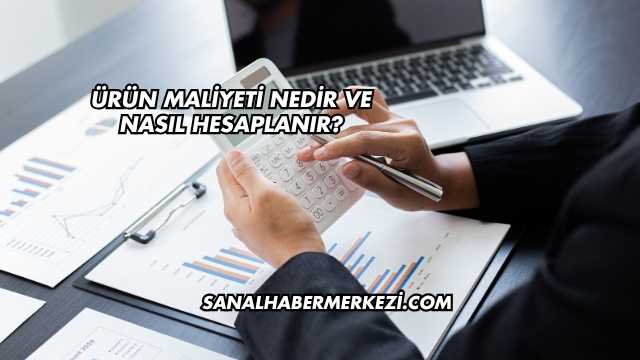 Ürün Maliyeti Nedir ve Nasıl Hesaplanır?