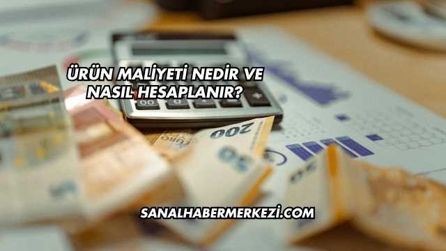 Ürün Maliyeti Nedir ve Nasıl Hesaplanır?