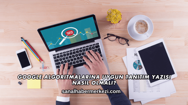 Google Algoritmalarına Uygun Tanıtım Yazısı Nasıl Olmalı?