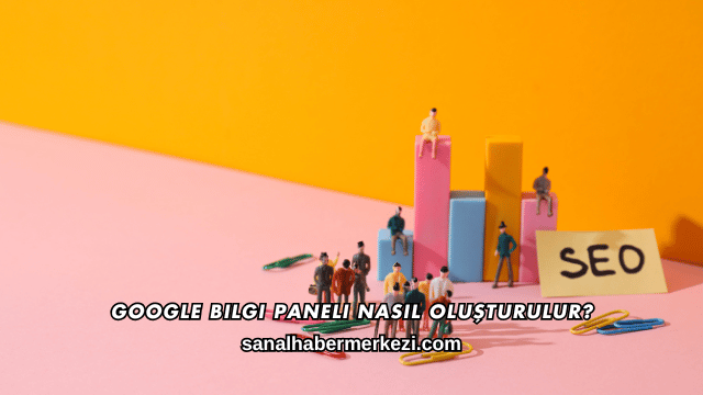 Google Bilgi Paneli Nasıl Oluşturulur?