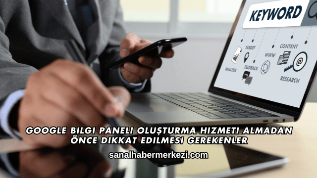 Google Bilgi Paneli Oluşturma Hizmeti Almadan Önce Dikkat Edilmesi Gerekenler