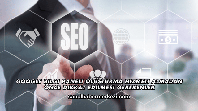 Google Bilgi Paneli Oluşturma Hizmeti Almadan Önce Dikkat Edilmesi Gerekenler