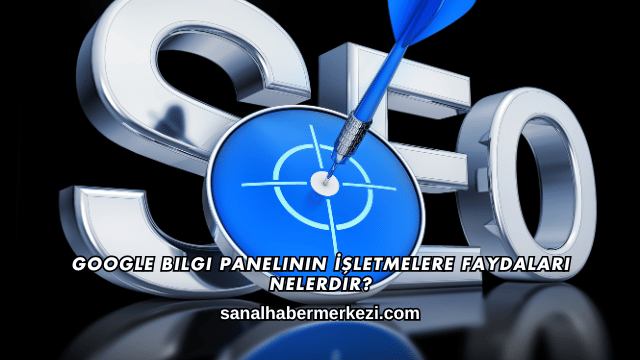 Google Bilgi Panelinin İşletmelere Faydaları Nelerdir?