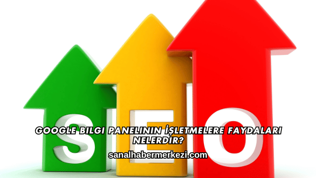 Google Bilgi Panelinin İşletmelere Faydaları Nelerdir?