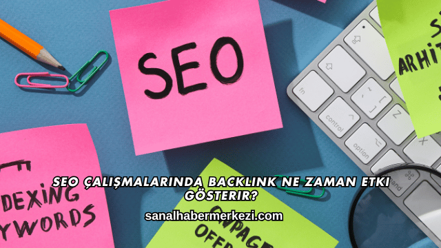 SEO Çalışmalarında Backlink Ne Zaman Etki Gösterir?