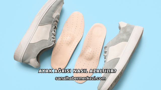 Ayak Ağrısı Nasıl Azaltılır?