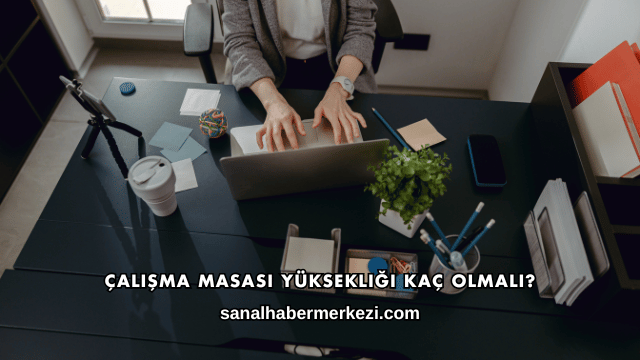 Çalışma Masası Yüksekliği Kaç Olmalı?