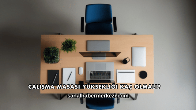 Çalışma Masası Yüksekliği Kaç Olmalı?
