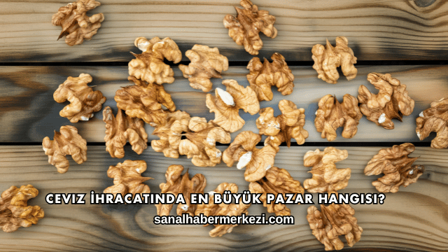 Ceviz İhracatında En Büyük Pazar Hangisi?