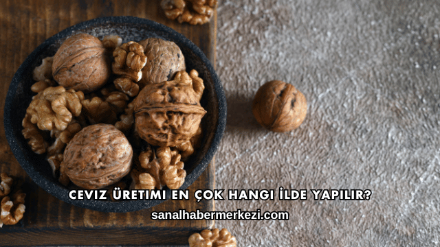 Ceviz Üretimi En Çok Hangi İlde Yapılır?