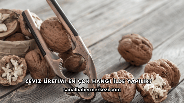 Ceviz Üretimi En Çok Hangi İlde Yapılır?