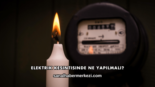 Elektrik Kesintisinde Ne Yapılmalı?