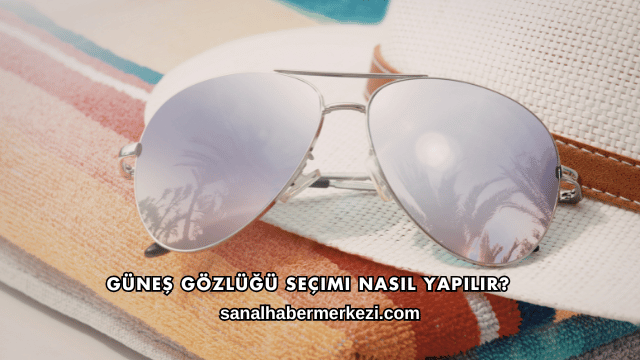 Güneş Gözlüğü Seçimi Nasıl Yapılır?