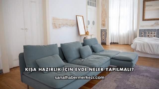 Kışa Hazırlık İçin Evde Neler Yapılmalı?