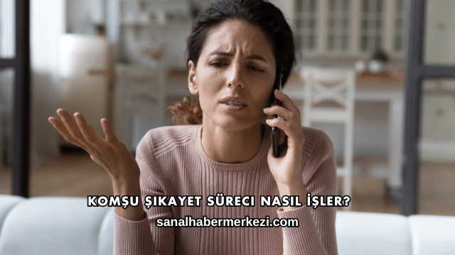 Komşu Şikayet Süreci Nasıl İşler?