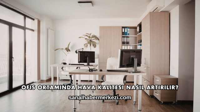 Ofis Ortamında Hava Kalitesi Nasıl Artırılır?
