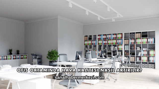 Ofis Ortamında Hava Kalitesi Nasıl Artırılır?