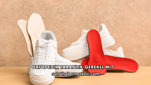 Ortopedik Tabanlık Gerekli mi