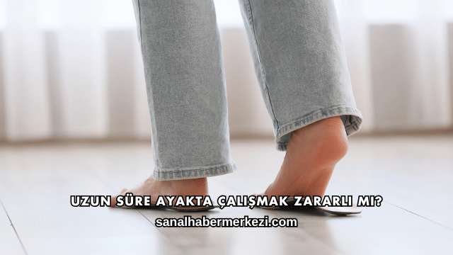 Uzun Süre Ayakta Çalışmak Zararlı mı?